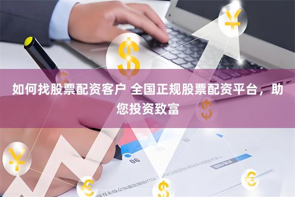 如何找股票配资客户 全国正规股票配资平台，助您投资致富