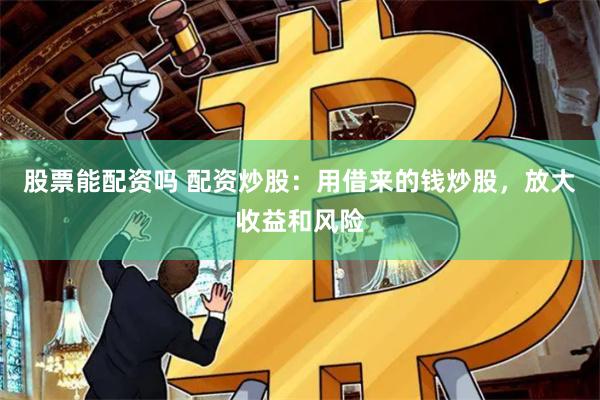 股票能配资吗 配资炒股：用借来的钱炒股，放大收益和风险