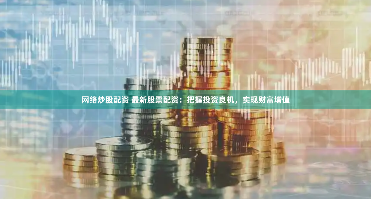 网络炒股配资 最新股票配资：把握投资良机，实现财富增值