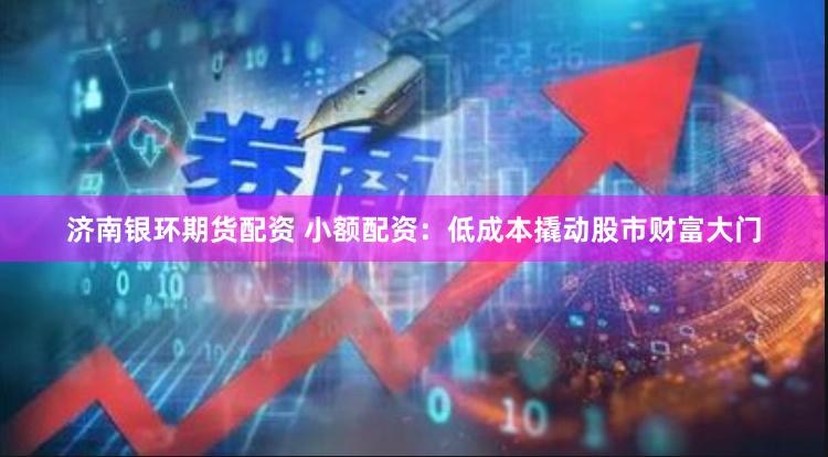 济南银环期货配资 小额配资：低成本撬动股市财富大门