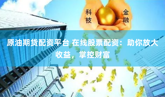 原油期货配资平台 在线股票配资：助你放大收益，掌控财富
