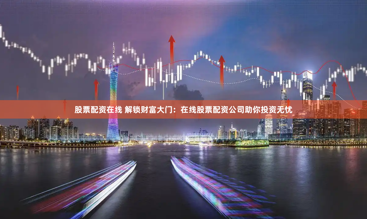 股票配资在线 解锁财富大门：在线股票配资公司助你投资无忧