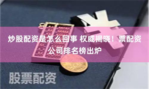 炒股配资是怎么回事 权威揭晓！票配资公司排名榜出炉