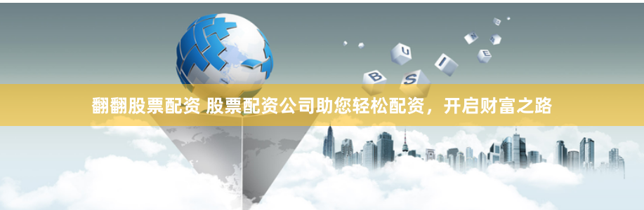 翻翻股票配资 股票配资公司助您轻松配资，开启财富之路