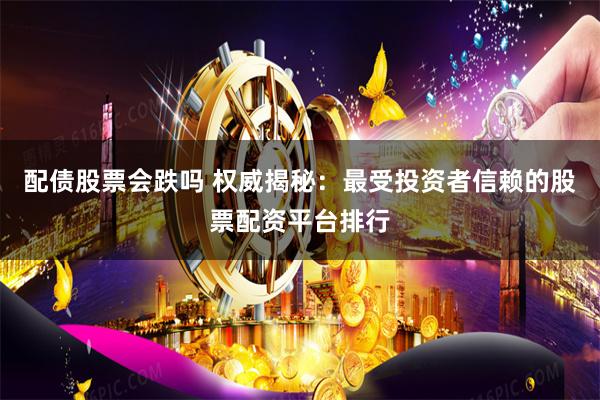 配债股票会跌吗 权威揭秘：最受投资者信赖的股票配资平台排行