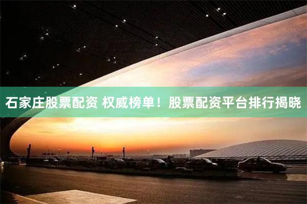 石家庄股票配资 权威榜单！股票配资平台排行揭晓