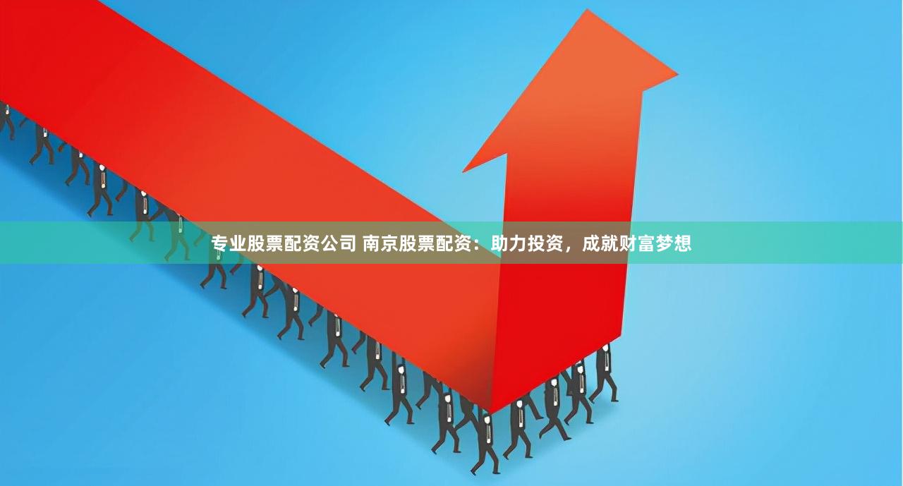 专业股票配资公司 南京股票配资：助力投资，成就财富梦想