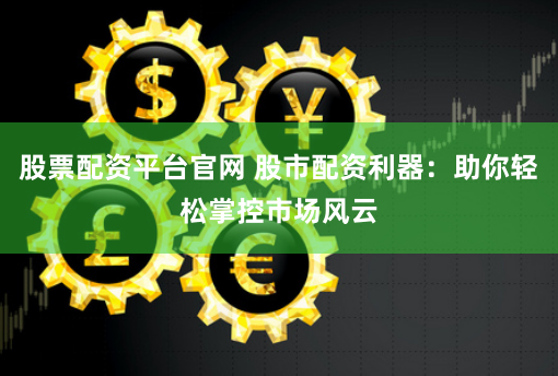股票配资平台官网 股市配资利器：助你轻松掌控市场风云