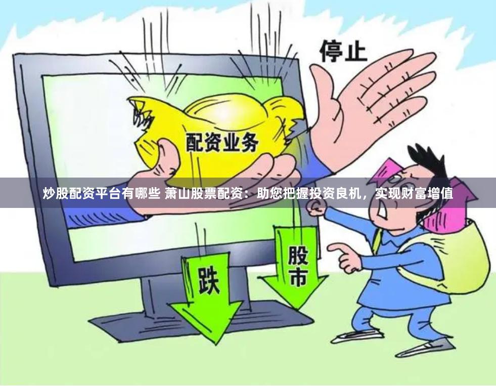 炒股配资平台有哪些 萧山股票配资：助您把握投资良机，实现财富增值