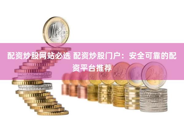 配资炒股网站必选 配资炒股门户：安全可靠的配资平台推荐