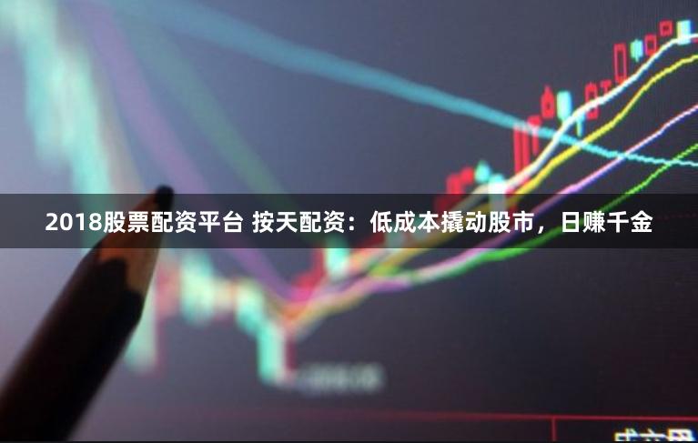 2018股票配资平台 按天配资：低成本撬动股市，日赚千金
