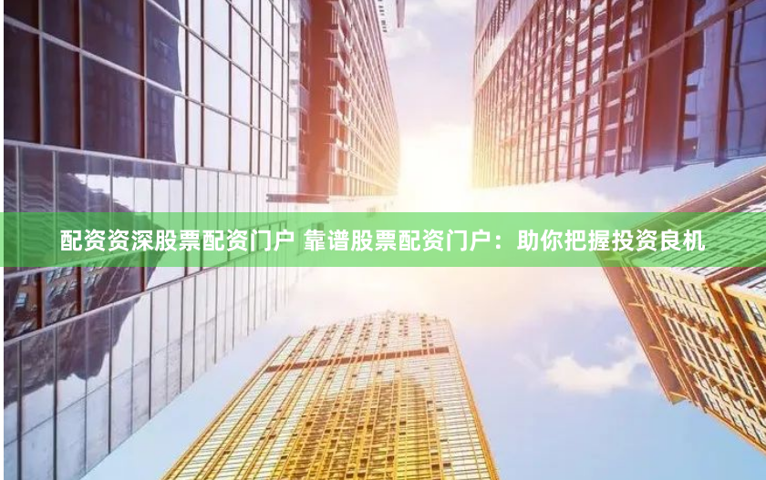 配资资深股票配资门户 靠谱股票配资门户：助你把握投资良机