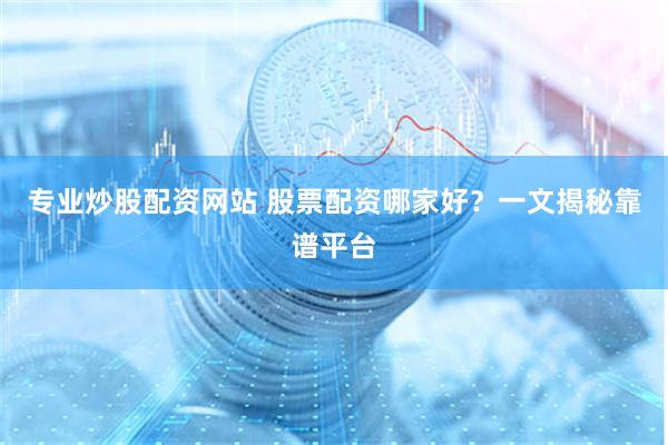 专业炒股配资网站 股票配资哪家好？一文揭秘靠谱平台