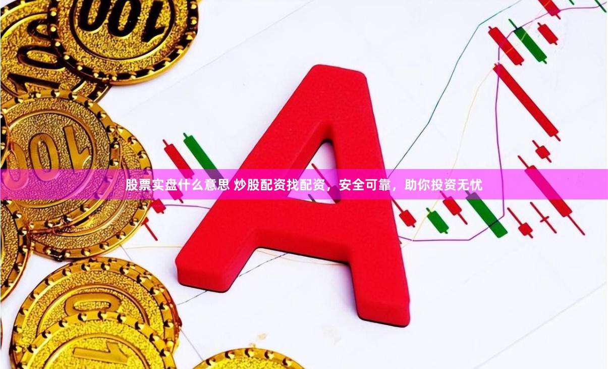 股票实盘什么意思 炒股配资找配资，安全可靠，助你投资无忧