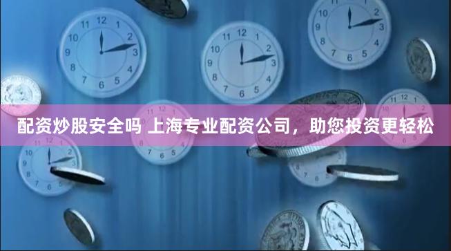 配资炒股安全吗 上海专业配资公司，助您投资更轻松