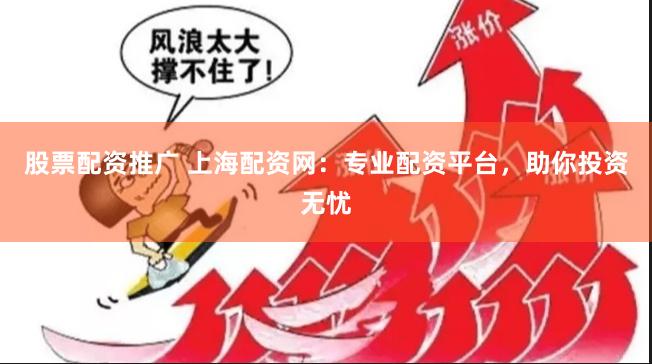 股票配资推广 上海配资网：专业配资平台，助你投资无忧
