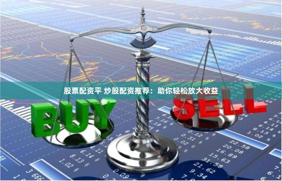 股票配资平 炒股配资推荐:助你轻松放大收益