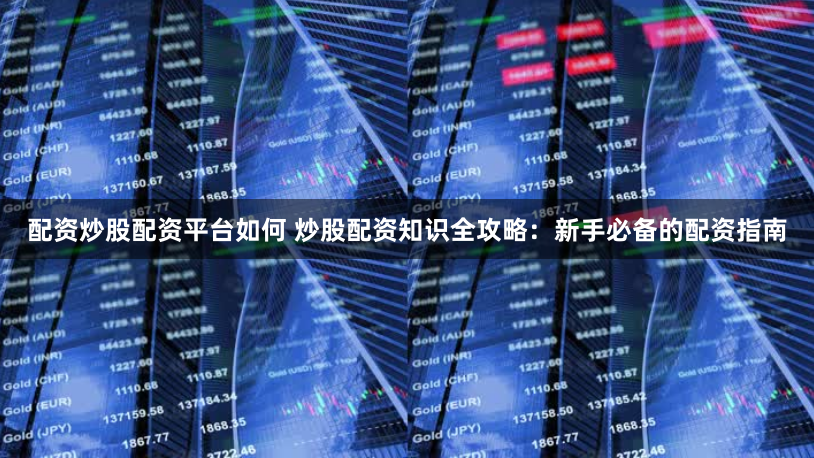 配资炒股配资平台如何 炒股配资知识全攻略：新手必备的配资指南