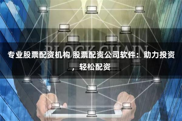 专业股票配资机构 股票配资公司软件:助力投资,轻松配资