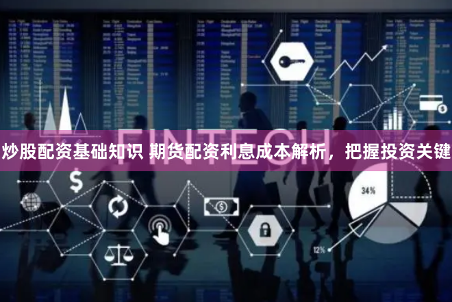 炒股配资基础知识 期货配资利息成本解析,把握投资关键