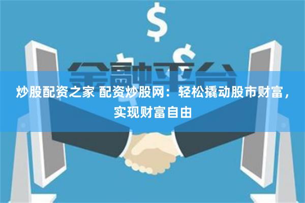 炒股配资之家 配资炒股网:轻松撬动股市财富,实现财富自由