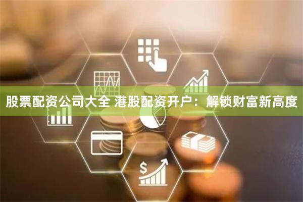 股票配资公司大全 港股配资开户：解锁财富新高度
