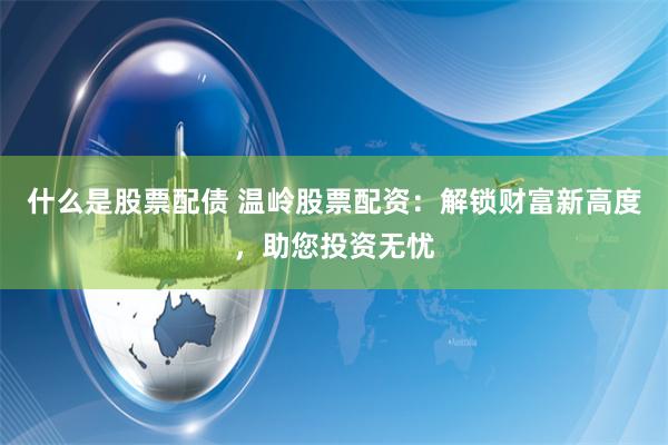 什么是股票配债 温岭股票配资:解锁财富新高度,助您投资无忧