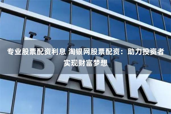 专业股票配资利息 淘银网股票配资:助力投资者实现财富梦想