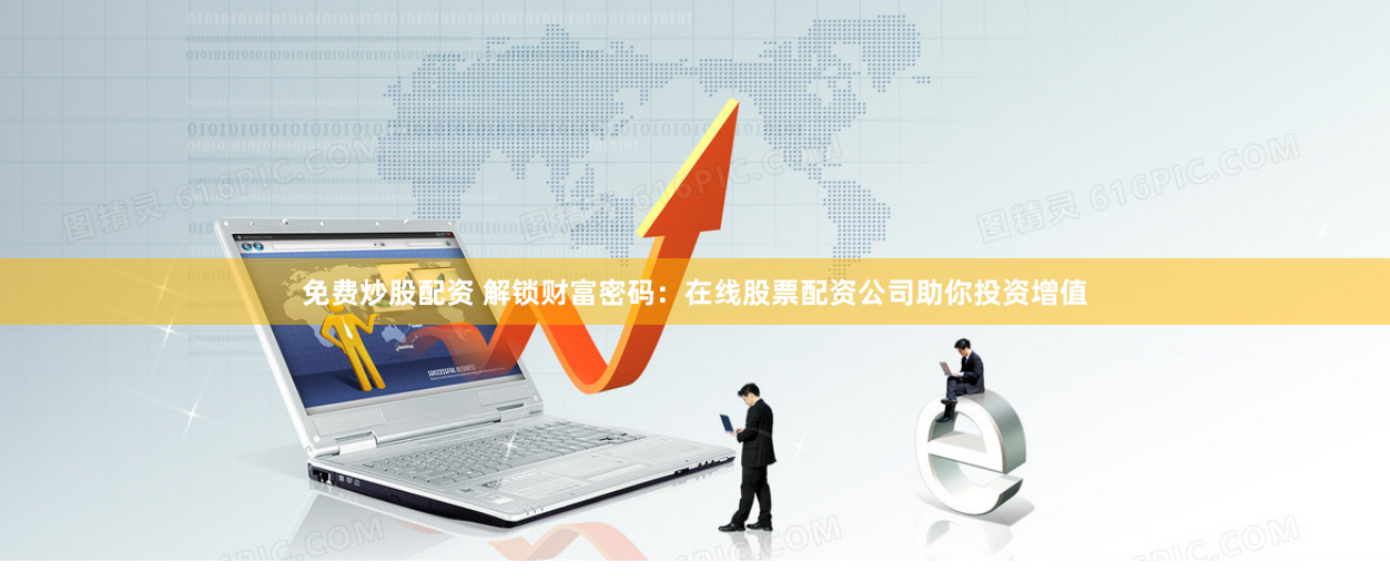 免费炒股配资 解锁财富密码:在线股票配资公司助你投资增值