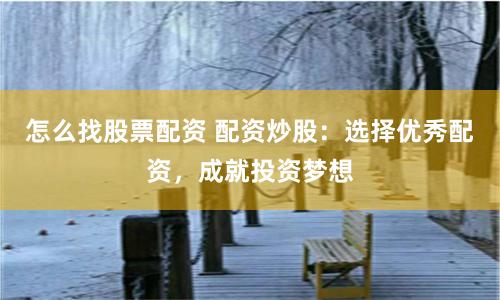 怎么找股票配资 配资炒股:选择优秀配资,成就投资梦想