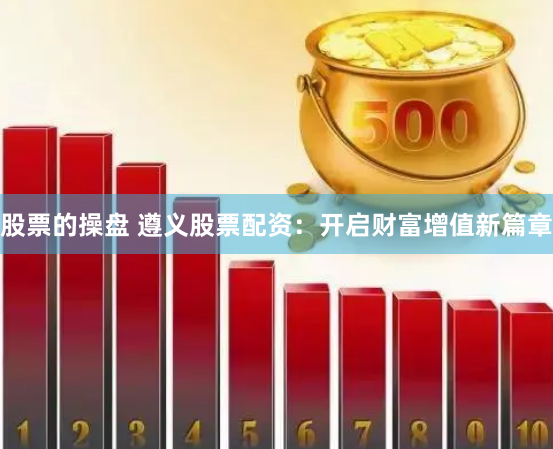 股票的操盘 遵义股票配资:开启财富增值新篇章