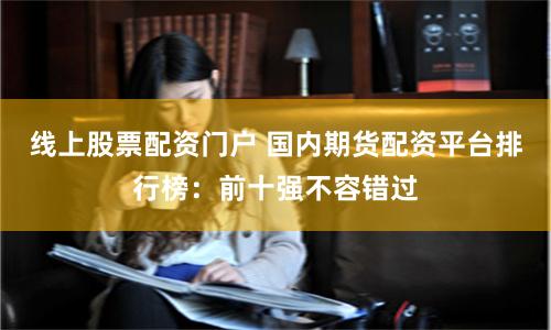 线上股票配资门户 国内期货配资平台排行榜:前十强不容错过