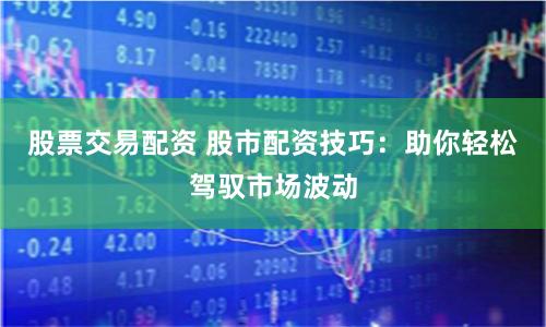 股票交易配资 股市配资技巧:助你轻松驾驭市场波动