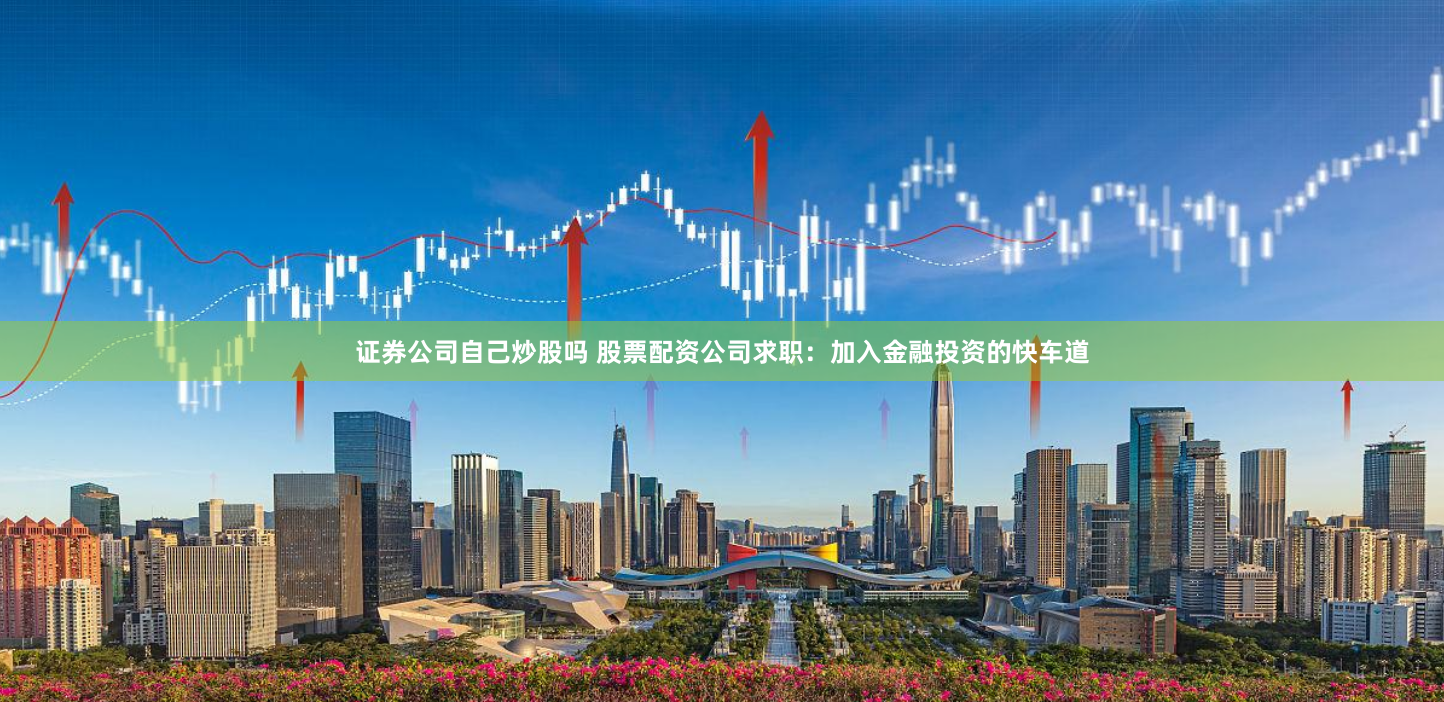 证券公司自己炒股吗 股票配资公司求职:加入金融投资的快车道