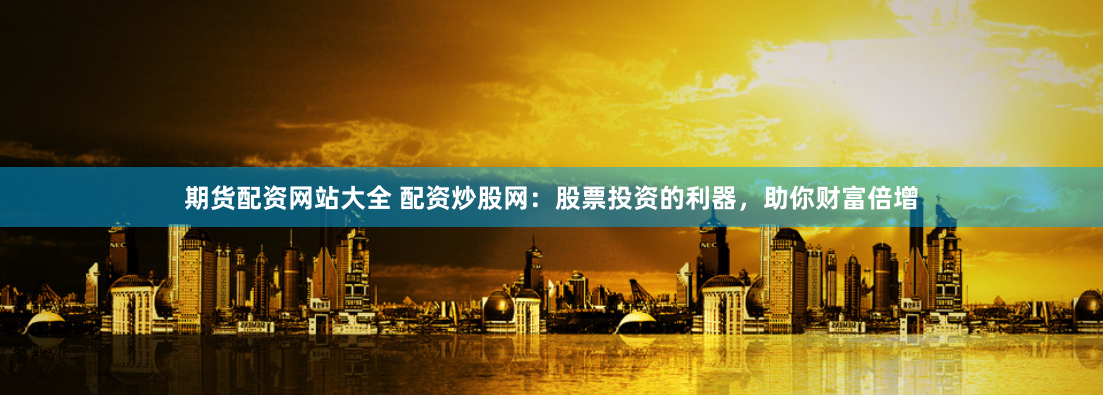 期货配资网站大全 配资炒股网：股票投资的利器，助你财富倍增