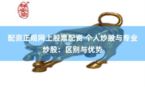 配资正规网上股票配资 个人炒股与专业炒股：区别与优势