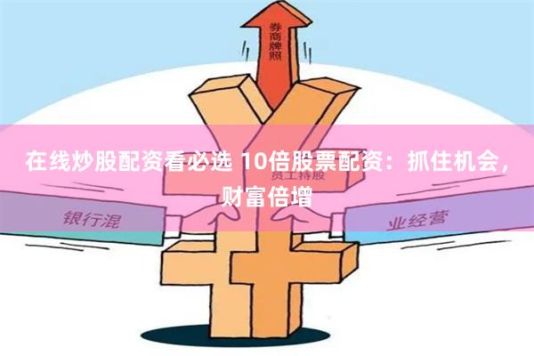 在线炒股配资看必选 10倍股票配资：抓住机会，财富倍增