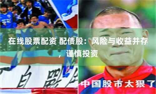 在线股票配资 配债股：风险与收益并存，谨慎投资