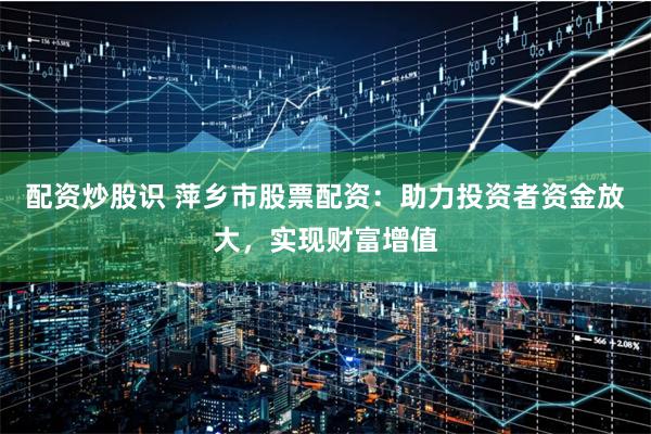 配资炒股识 萍乡市股票配资：助力投资者资金放大，实现财富增值