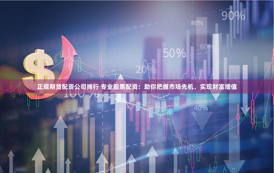 正规期货配资公司排行 专业股票配资：助你把握市场先机，实现财富增值