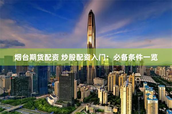 烟台期货配资 炒股配资入门：必备条件一览