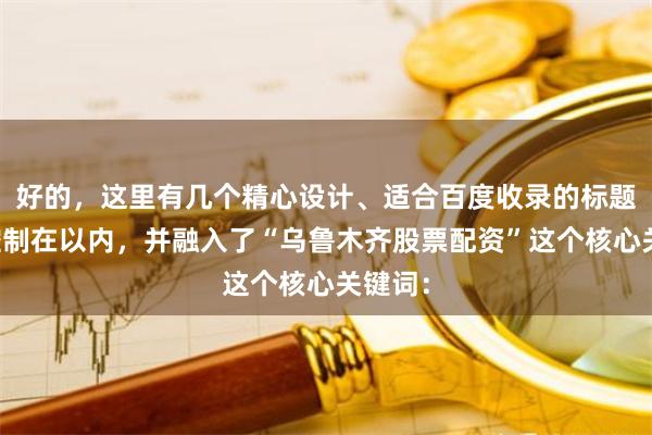 好的，这里有几个精心设计、适合百度收录的标题，均控制在以内，并融入了“乌鲁木齐股票配资”这个核心关键词：