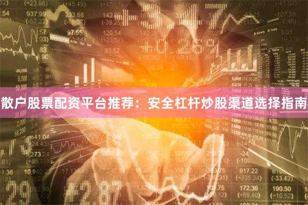散户股票配资平台推荐：安全杠杆炒股渠道选择指南