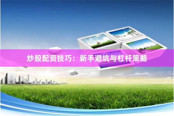 炒股配资技巧：新手避坑与杠杆策略