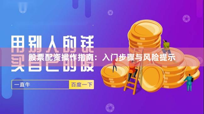 股票配资操作指南：入门步骤与风险提示