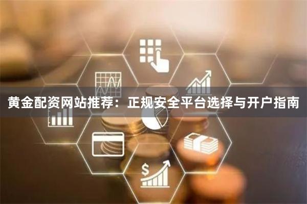 黄金配资网站推荐：正规安全平台选择与开户指南