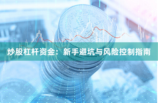 炒股杠杆资金:新手避坑与风险控制指南