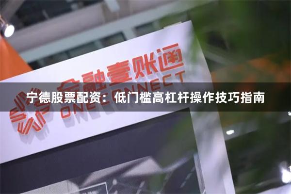 宁德股票配资：低门槛高杠杆操作技巧指南