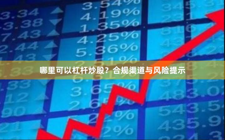 哪里可以杠杆炒股？合规渠道与风险提示