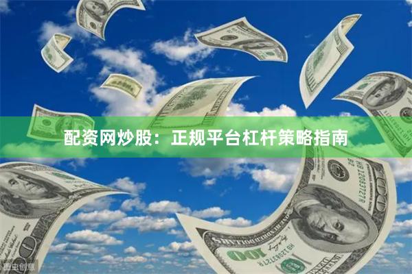 配资网炒股：正规平台杠杆策略指南